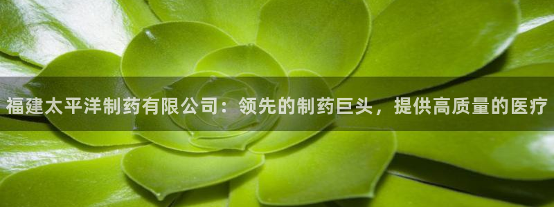 ag九游会老哥俱乐部：福建太平洋制药有限公司：领先的制药巨头，提供高质量的医疗