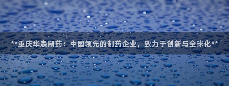 九游会老哥俱乐部论坛版：**重庆华森制药：中国领先的制药企业，致力于创新与全球化**