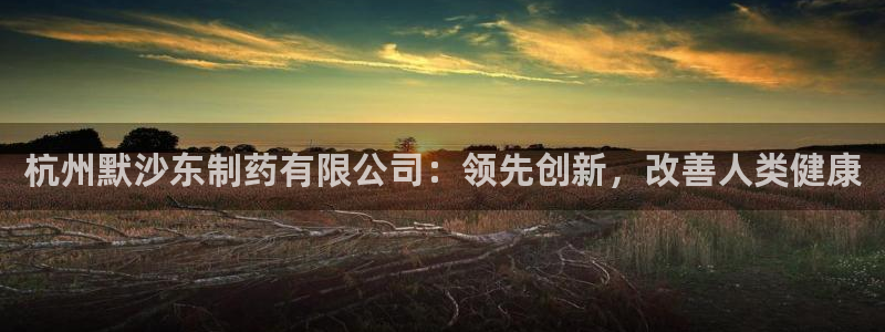 九游老哥俱乐部登录：杭州默沙东制药有限公司：领先创新，改善人类健康