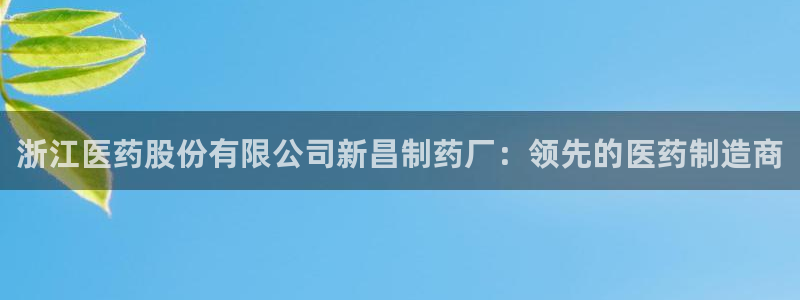 9游会老哥俱乐部：浙江医药股份有限公司新昌制药厂：领先的医药制造商