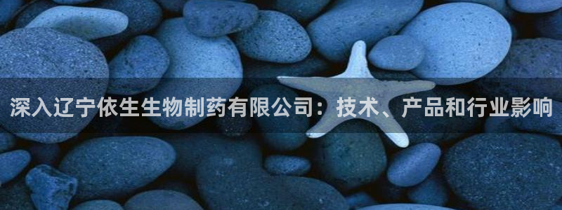 九游会老哥俱乐部官网：深入辽宁依生生物制药有限公司：技术、产品和行业影响