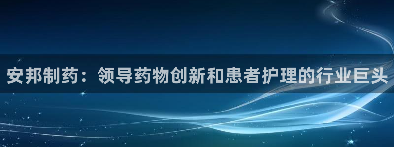 九游会老哥俱乐部官网首页论坛：安邦制药：领导药物创新和患者护理的行业巨头