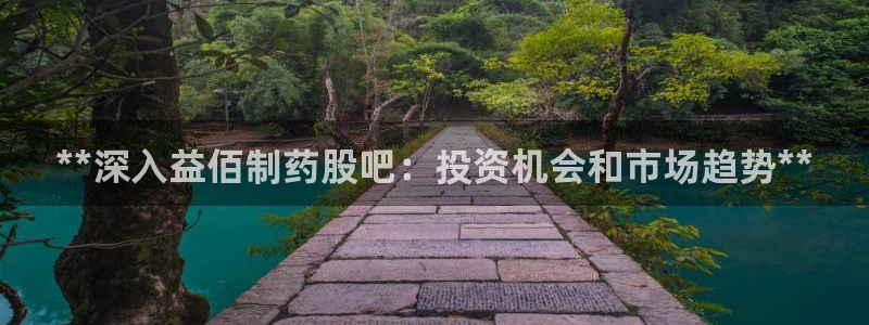 9游会老哥俱乐部：**深入益佰制药股吧：投资机会和市场趋势**