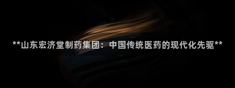 9游会老哥俱乐部：**山东宏济堂制药集团：中国传统医药的现代化先驱**