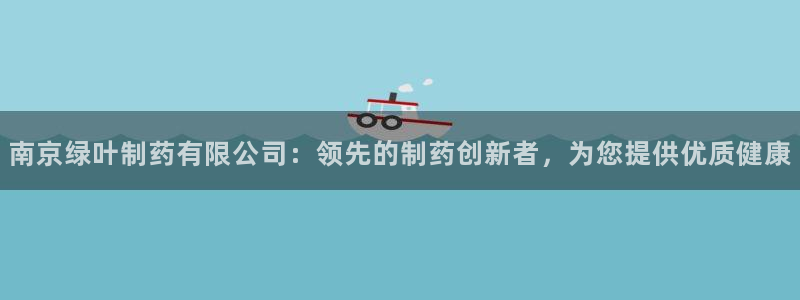 九游会老哥俱乐部必备的交流社区论坛：南京绿叶制药有限公司：领先的制药创新者，为您提供优质健康