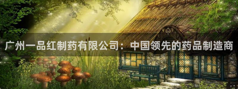 老哥俱乐部是干什么的：广州一品红制药有限公司：中国领先的药品制造商