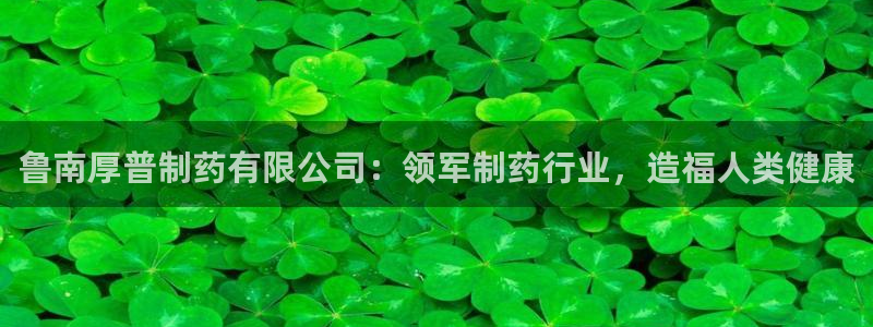 九游会老哥俱乐部官网：鲁南厚普制药有限公司：领军制药行业，造福人类健康
