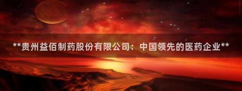 老哥俱乐部是干什么的：**贵州益佰制药股份有限公司：中国领先的医药企业**
