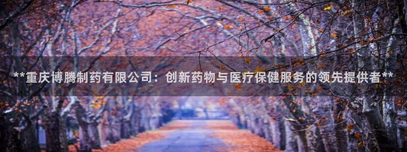 j9九游会老哥俱乐部交流区：**重庆博腾制药有限公司：创新药物与医疗保健服务的领先提供者**