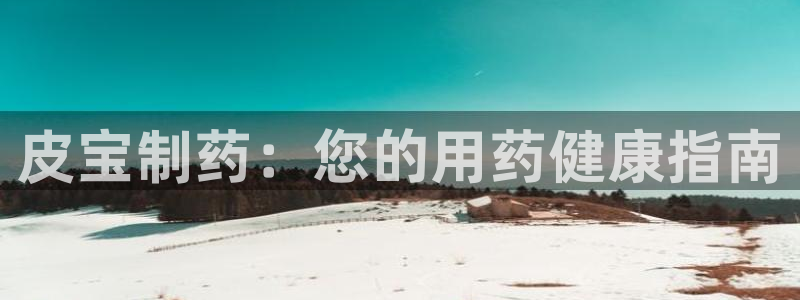 九游老哥俱乐部官网登录网址：皮宝制药：您的用药健康指南