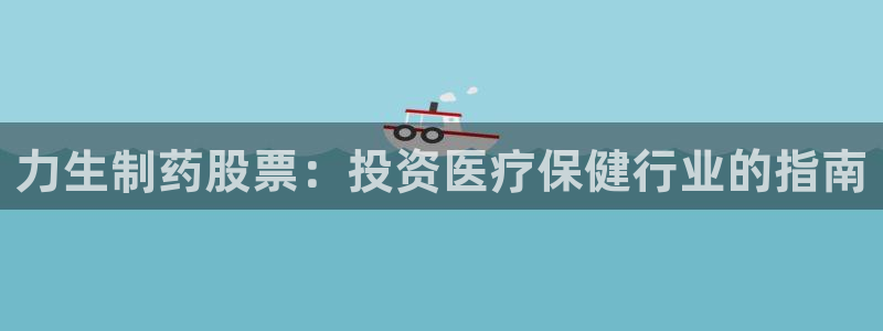 j9九游会老哥俱乐部交流区：力生制药股票：投资医疗保健行业的指南