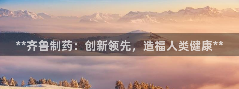 九游会老哥：**齐鲁制药：创新领先，造福人类健康**