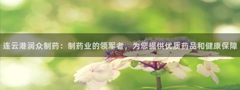九游会老哥必备的交流社区：连云港润众制药：制药业的领军者，为您提供优质药品和健康保障