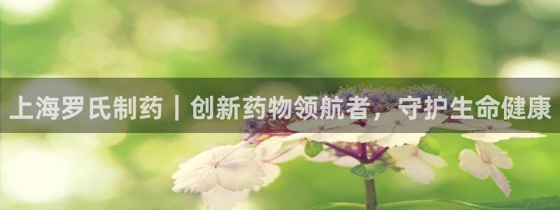 九游会老哥必备的交流社区：上海罗氏制药｜创新药物领航者，守护生命健康