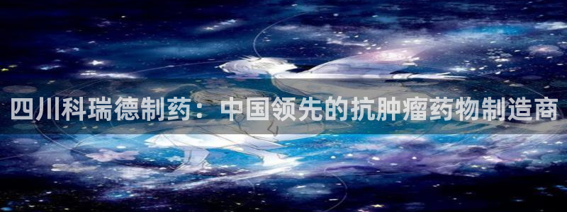 九游老哥俱乐部登录：四川科瑞德制药：中国领先的抗肿瘤药物制造商