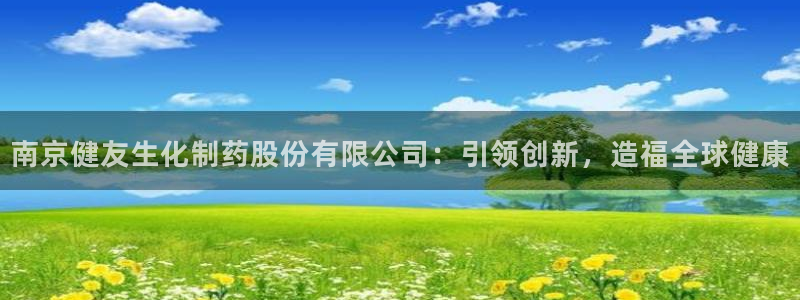 九游老哥俱乐部官网登录：南京健友生化制药股份有限公司：引领创新，造福全球健康