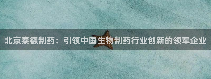 ag九游老哥俱乐部：北京泰德制药：引领中国生物制药行业创新的领军企业
