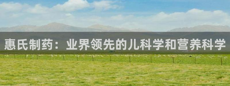 ag九游老哥俱乐部：惠氏制药：业界领先的儿科学和营养科学