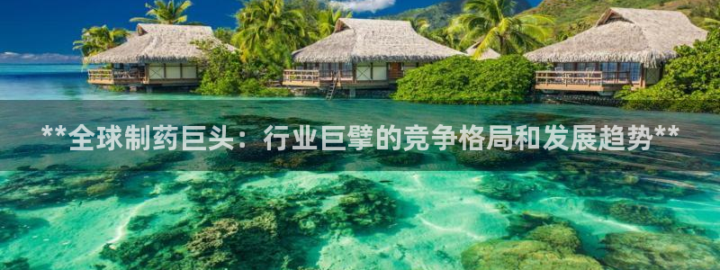 九游老哥俱乐部官网登录入口：**全球制药巨头：行业巨擘的竞争格局和发展趋势**