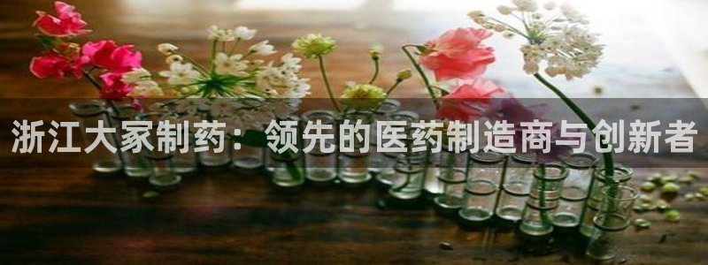 九游老哥俱乐部官网登录：浙江大冢制药：领先的医药制造商与创新者