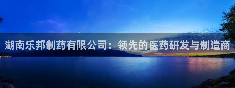 老哥吧九游会：湖南乐邦制药有限公司：领先的医药研发与制造商