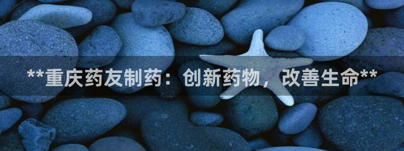 老哥吧九游会下架吗：**重庆药友制药：创新药物，改善生命**