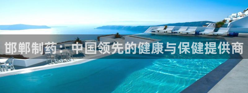 九游会老哥必备的交流社区九：邯郸制药：中国领先的健康与保健提供商