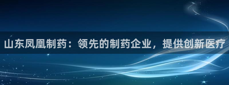 九游会老哥俱乐部：山东凤凰制药：领先的制药企业，提供创新医疗