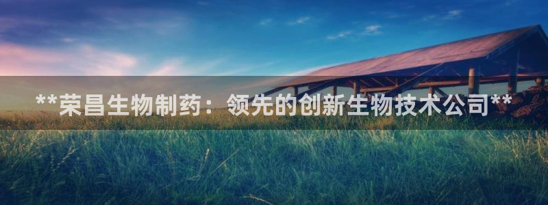 九游会老哥俱乐部必备的交流社区：**荣昌生物制药：领先的创新生物技术公司**