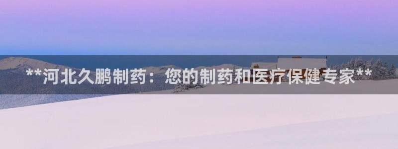 九游会老哥俱乐部论坛版：**河北久鹏制药：您的制药和医疗保健专家**