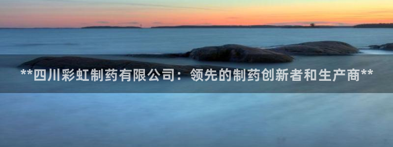 九游会老哥俱乐部社区论坛：**四川彩虹制药有限公司：领先的制药创新者和生产商**