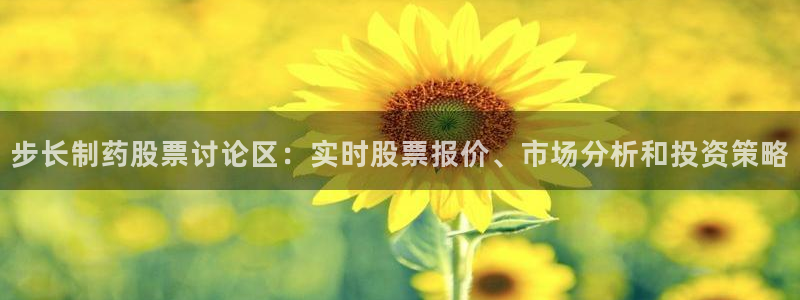 ag九游老哥俱乐部：步长制药股票讨论区：实时股票报价、市场分析和投资策略