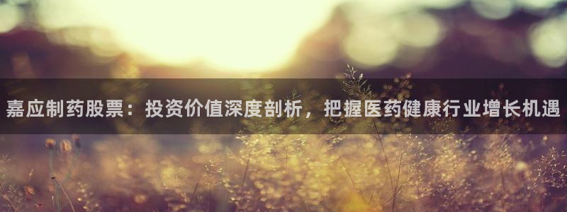 九游老哥俱乐部官网登录网址：嘉应制药股票：投资价值深度剖析，把握医药健康行业增长机遇