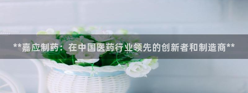 9游会老哥俱乐部：**嘉应制药：在中国医药行业领先的创新者和制造商**