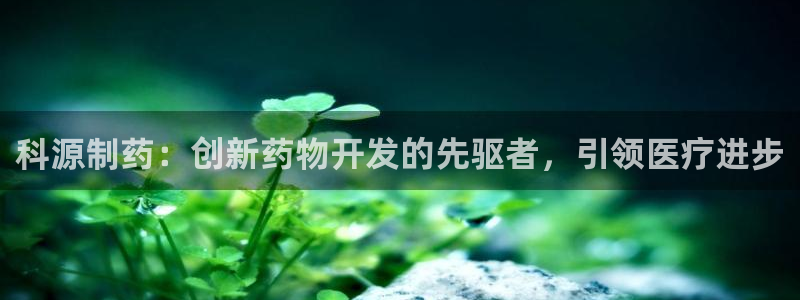 ag九游会老哥俱乐部：科源制药：创新药物开发的先驱者，引领医疗进步