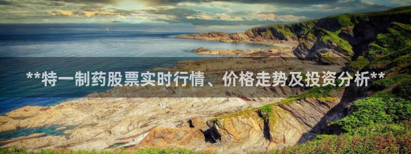 九游会老哥俱乐部交流社区：**特一制药股票实时行情、价格走势及投资分析**