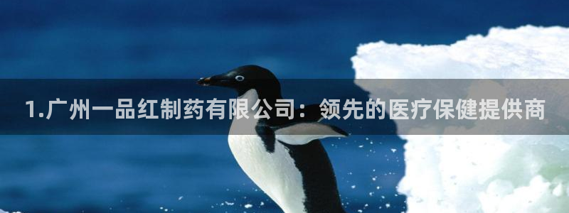 九游会老哥俱乐部社区论坛：1.广州一品红制药有限公司：领先的医疗保健提供商