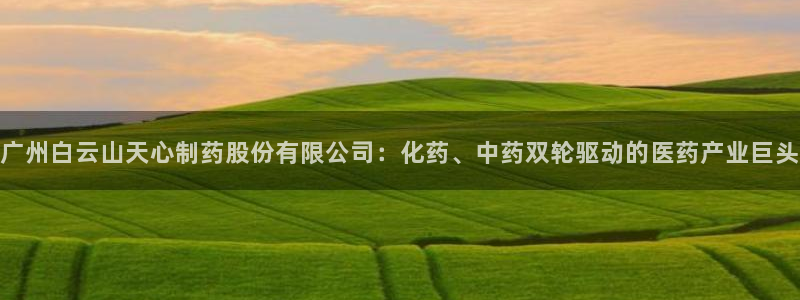 九游会老哥俱乐部社区论坛：广州白云山天心制药股份有限公司：化药、中药双轮驱动的医药产业巨头