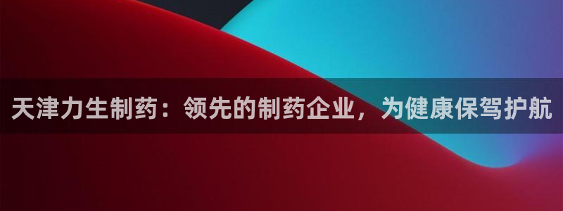 九游会老哥俱乐部必备的交流社区：天津力生制药：领先的制药企业，为健康保驾护航