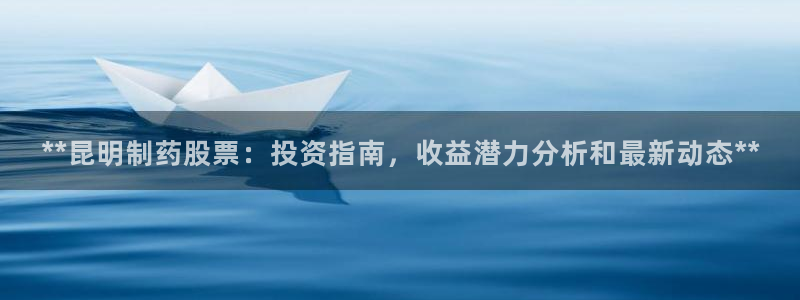 九游会老哥俱乐部：**昆明制药股票：投资指南，收益潜力分析和最新动态**