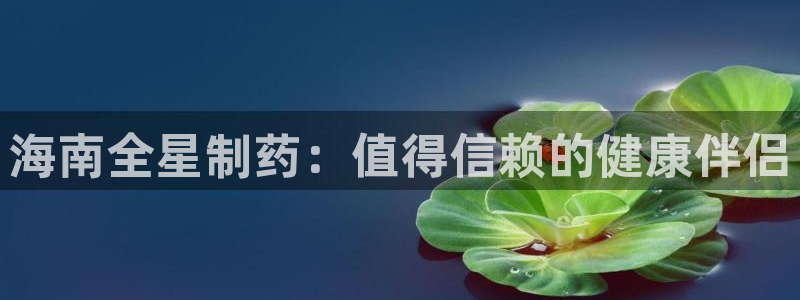 九游会老哥俱乐部论坛版：海南全星制药：值得信赖的健康伴侣