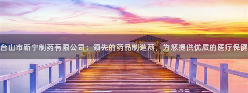 九游会老哥俱乐部论坛版：台山市新宁制药有限公司：领先的药品制造商，为您提供优质的医疗保健