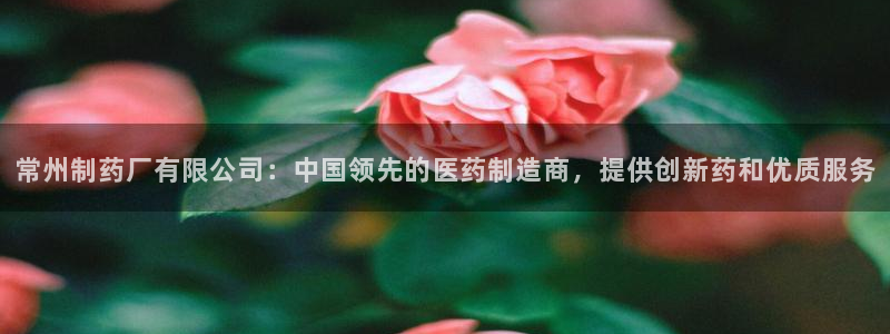 9游会老哥：常州制药厂有限公司：中国领先的医药制造商，提供创新药和优质服务