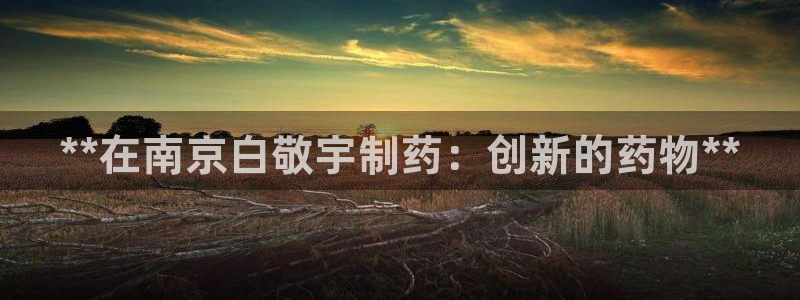 九游会老哥俱乐部必备的交流社区：**在南京白敬宇制药：创新的药物**