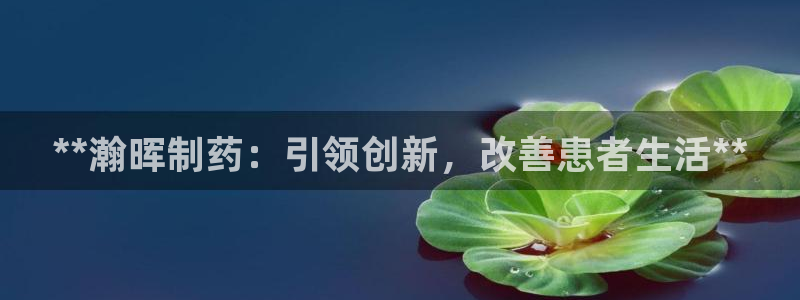 九游会老哥必备的交流社区九：**瀚晖制药：引领创新，改善患者生活**