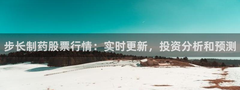 九游老哥俱乐部官网登录网址：步长制药股票行情：实时更新，投资分析和预测