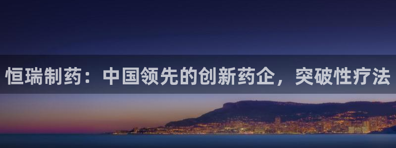 ag九游会老哥：恒瑞制药：中国领先的创新药企，突破性疗法