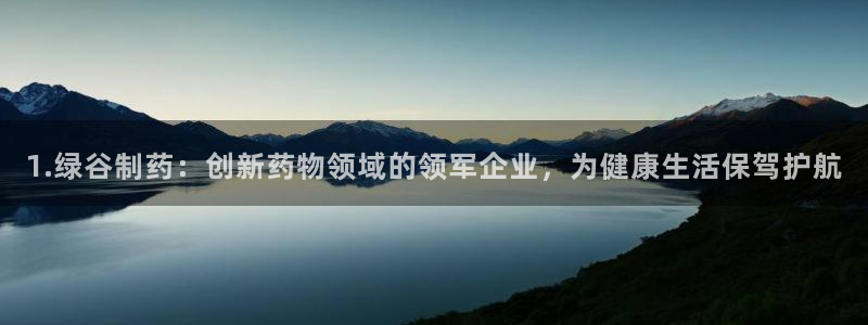 ag九游老哥俱乐部：1.绿谷制药：创新药物领域的领军企业，为健康生活保驾护航