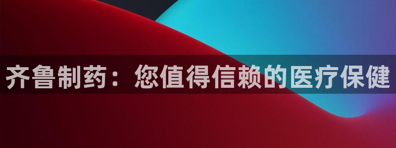 ag九游会老哥俱乐部：齐鲁制药：您值得信赖的医疗保健
