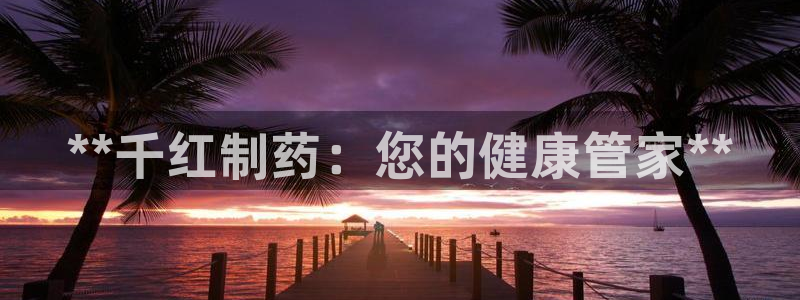 九游会老哥必备的交流社区：**千红制药：您的健康管家**